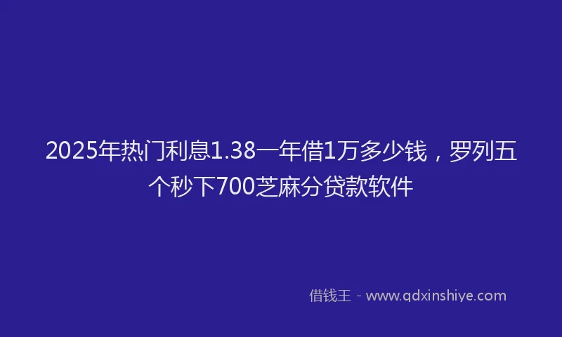 2025年热门利息1.38一年借1万多少钱，罗列五个秒下700芝麻分贷款软件