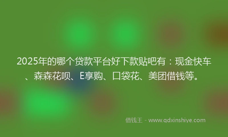 2025年的哪个贷款平台好下款贴吧有：现金快车、森森花呗、E享购、口袋花、美团借钱等。