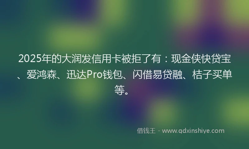 2025年的大润发信用卡被拒了有：现金侠快贷宝、爱鸿森、迅达Pro钱包、闪借易贷融、桔子买单等。