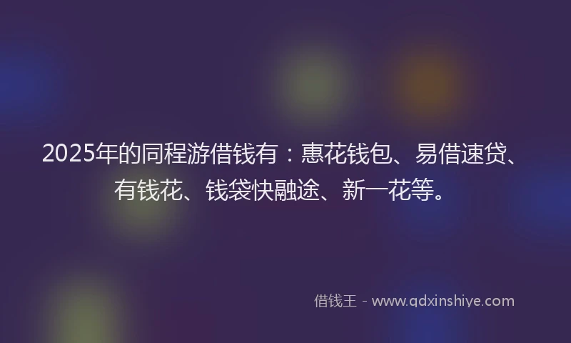 2025年的同程游借钱有：惠花钱包、易借速贷、有钱花、钱袋快融途、新一花等。