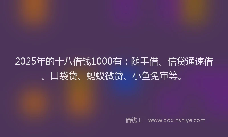 2025年的十八借钱1000有：随手借、信贷通速借、口袋贷、蚂蚁微贷、小鱼免审等。