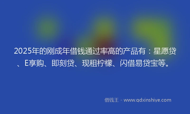 2025年的刚成年借钱通过率高的产品有：星愿贷、E享购、即刻贷、现租柠檬、闪借易贷宝等。