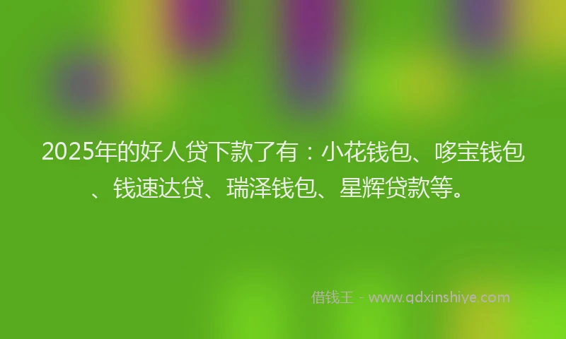 2025年的好人贷下款了有:小花钱包、哆宝钱包、钱速达贷、瑞泽钱包、星辉贷款等。