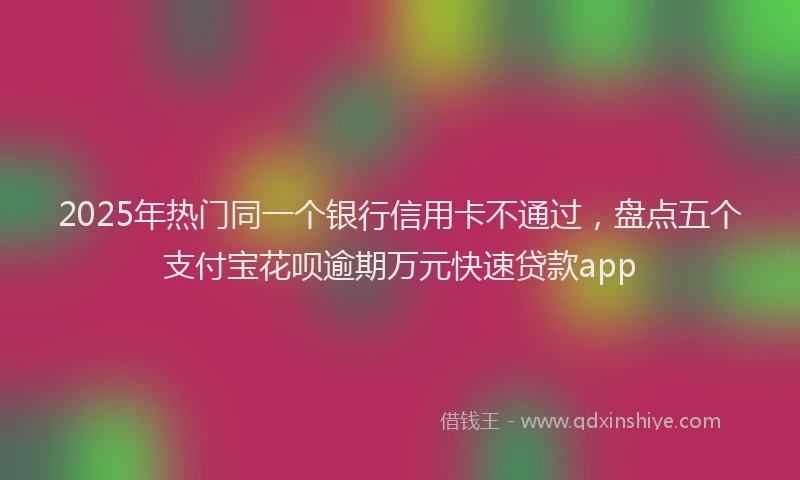 2025年热门同一个银行信用卡不通过，盘点五个支付宝花呗逾期万元快速贷款app
