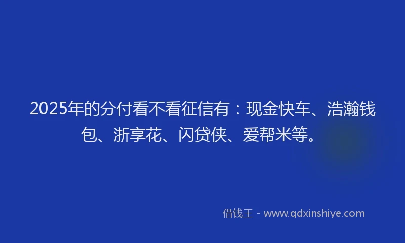 2025年的分付看不看征信有：现金快车、浩瀚钱包、浙享花、闪贷侠、爱帮米等。