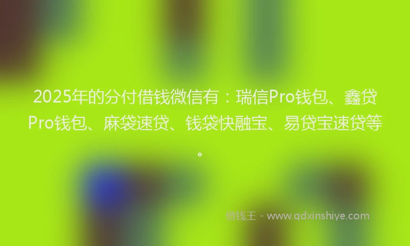 2025年的分付借钱微信有：瑞信Pro钱包、鑫贷Pro钱包、麻袋速贷、钱袋快融宝、易贷宝速贷等。
