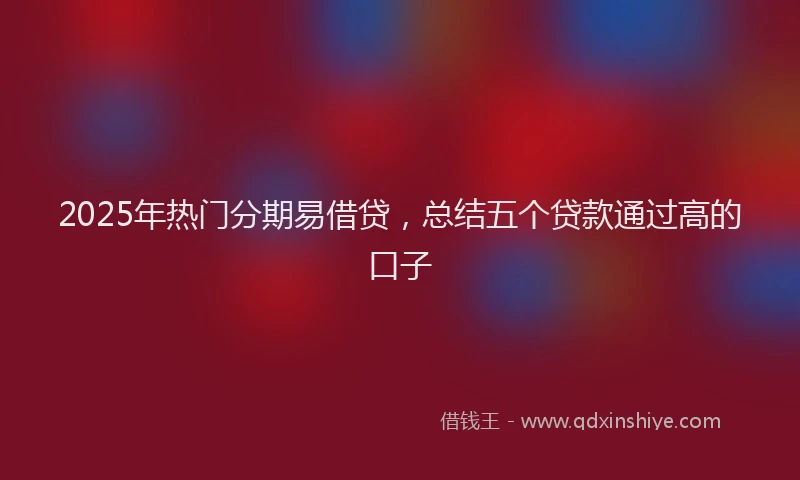 2025年热门分期易借贷，总结五个贷款通过高的口子