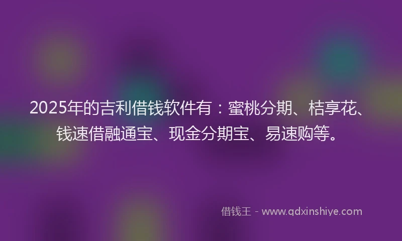 2025年的吉利借钱软件有：蜜桃分期、桔享花、钱速借融通宝、现金分期宝、易速购等。