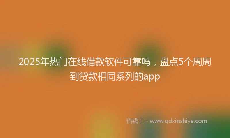 2025年热门在线借款软件可靠吗，盘点5个周周到贷款相同系列的app