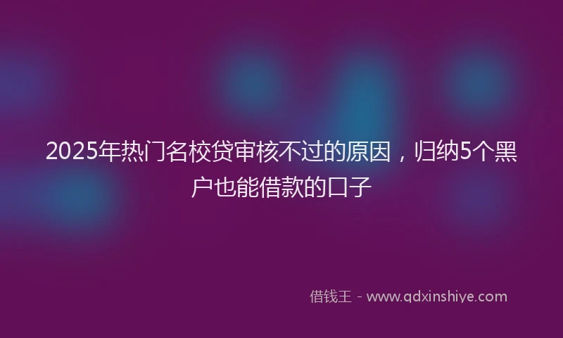 2025年热门名校贷审核不过的原因，归纳5个黑户也能借款的口子
