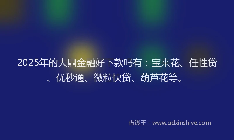 2025年的大鼎金融好下款吗有：宝来花、任性贷、优秒通、微粒快贷、葫芦花等。