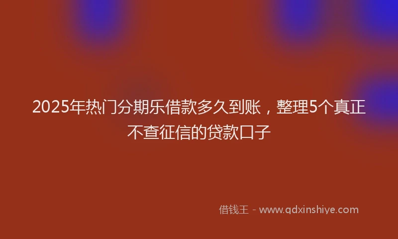 2025年热门分期乐借款多久到账，整理5个真正不查征信的贷款口子