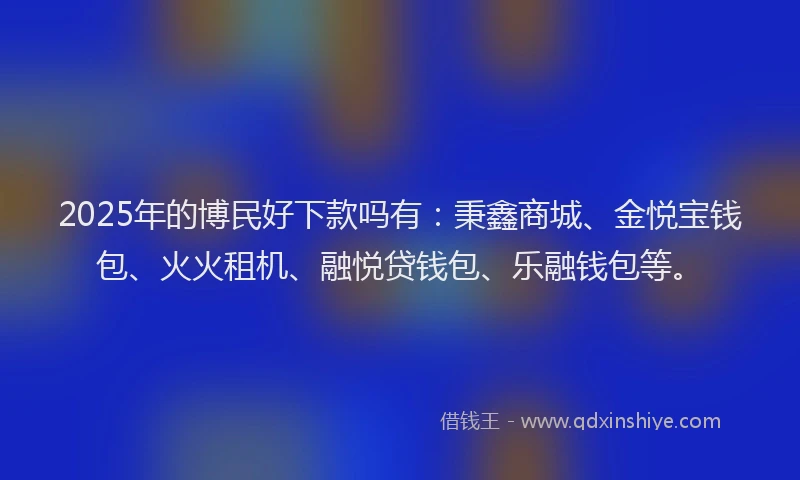 2025年的博民好下款吗有：秉鑫商城、金悦宝钱包、火火租机、融悦贷钱包、乐融钱包等。