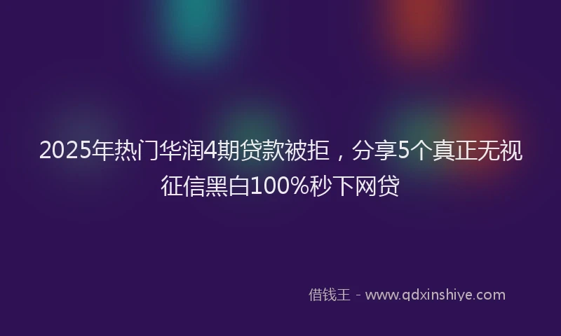 2025年热门华润4期贷款被拒，分享5个真正无视征信黑白100%秒下网贷