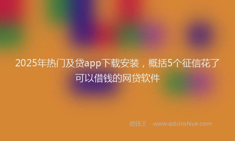2025年热门及贷app下载安装，概括5个征信花了可以借钱的网贷软件