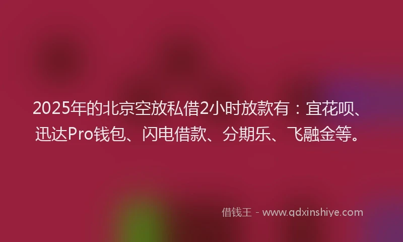 2025年的北京空放私借2小时放款有：宜花呗、迅达Pro钱包、闪电借款、分期乐、飞融金等。