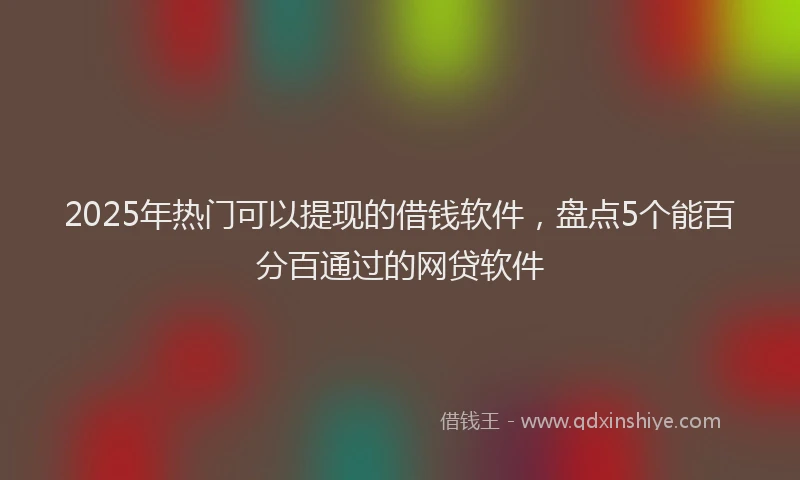 2025年热门可以提现的借钱软件，盘点5个能百分百通过的网贷软件