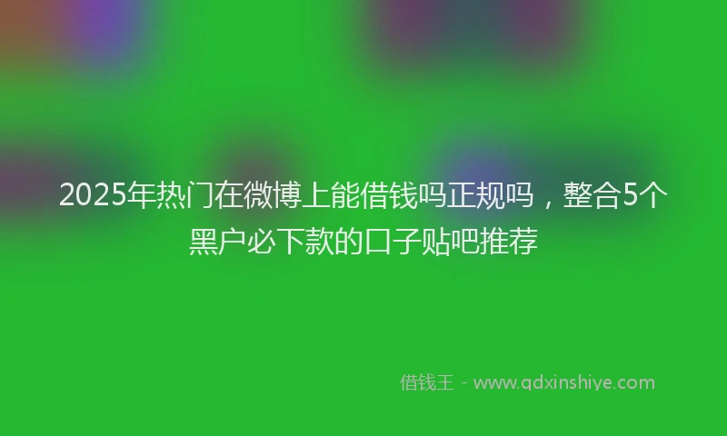 2025年热门在微博上能借钱吗正规吗，整合5个黑户必下款的口子贴吧推荐