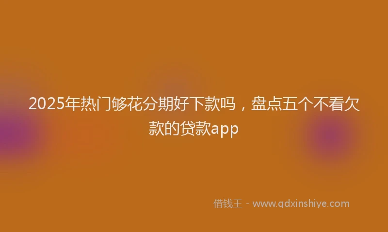 2025年热门够花分期好下款吗，盘点五个不看欠款的贷款app