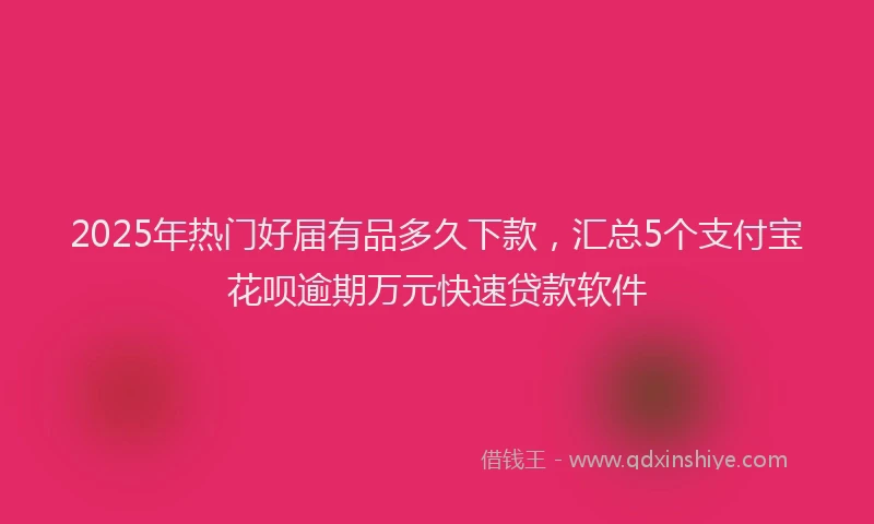 2025年热门好届有品多久下款，汇总5个支付宝花呗逾期万元快速贷款软件