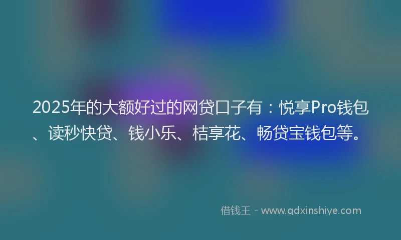 2025年的大额好过的网贷口子有：悦享Pro钱包、读秒快贷、钱小乐、桔享花、畅贷宝钱包等。