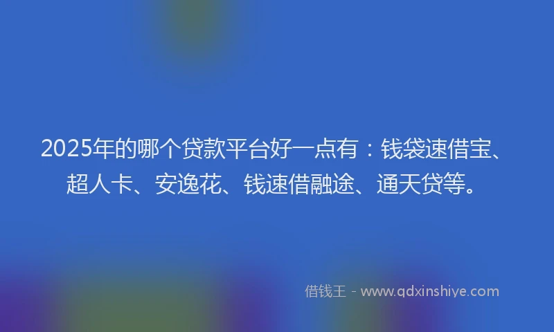 2025年的哪个贷款平台好一点有：钱袋速借宝、超人卡、安逸花、钱速借融途、通天贷等。