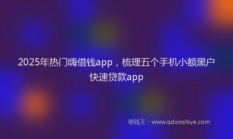 2025年热门嗨借钱app，梳理五个手机小额黑户快速贷款app