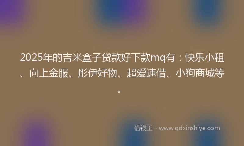 2025年的吉米盒子贷款好下款mq有：快乐小租、向上金服、彤伊好物、超爱速借、小狗商城等。