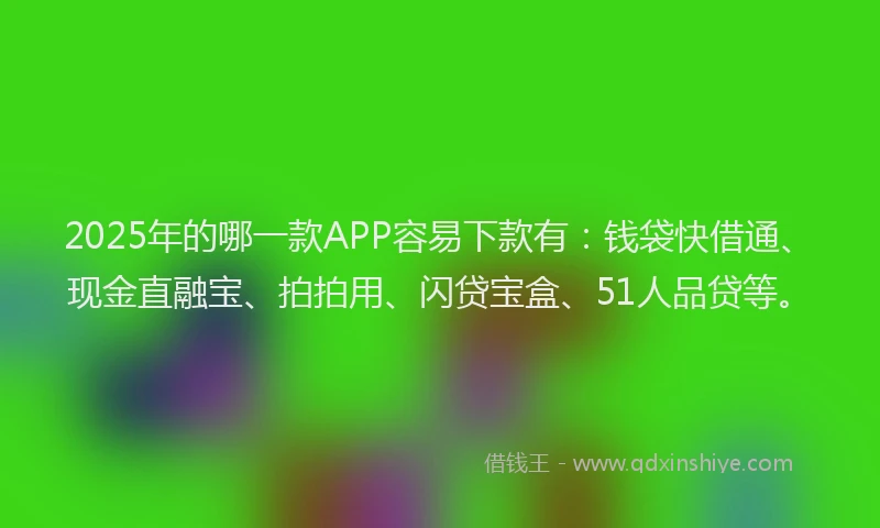 2025年的哪一款APP容易下款有：钱袋快借通、现金直融宝、拍拍用、闪贷宝盒、51人品贷等。