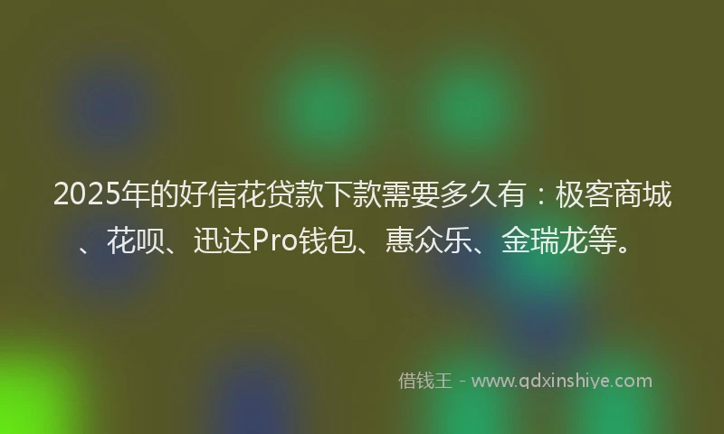 2025年的好信花贷款下款需要多久有：极客商城、花呗、迅达Pro钱包、惠众乐、金瑞龙等。