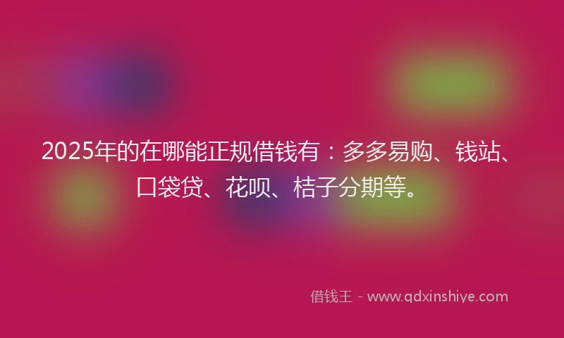 2025年的在哪能正规借钱有：多多易购、钱站、口袋贷、花呗、桔子分期等。