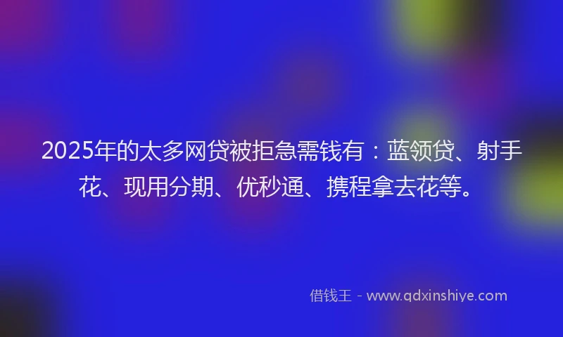 2025年的太多网贷被拒急需钱有：蓝领贷、射手花、现用分期、优秒通、携程拿去花等。