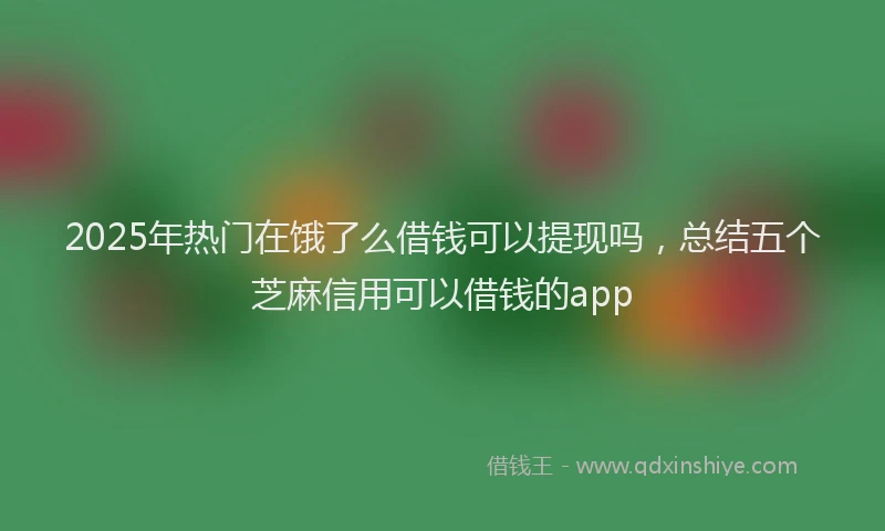 2025年热门在饿了么借钱可以提现吗，总结五个芝麻信用可以借钱的app