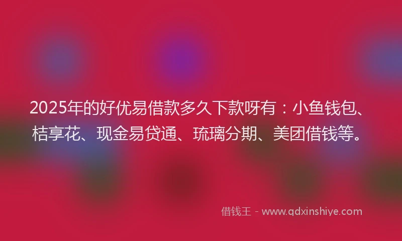 2025年的好优易借款多久下款呀有：小鱼钱包、桔享花、现金易贷通、琉璃分期、美团借钱等。
