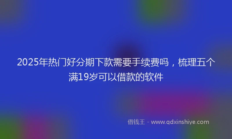 2025年热门好分期下款需要手续费吗，梳理五个满19岁可以借款的软件