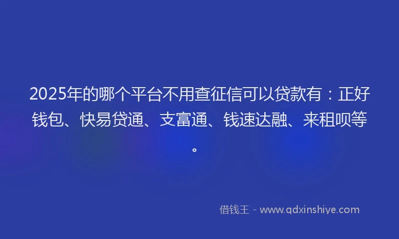 2025年的哪个平台不用查征信可以贷款有：正好钱包、快易贷通、支富通、钱速达融、来租呗等。