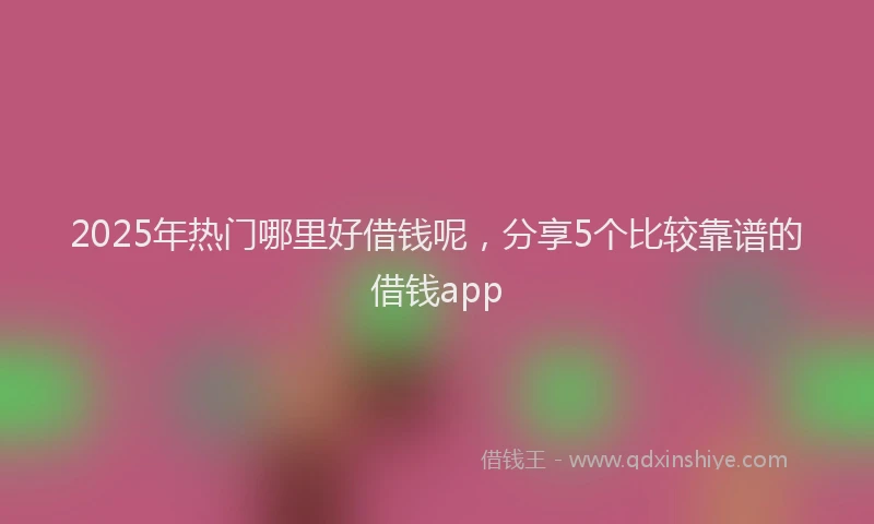 2025年热门哪里好借钱呢，分享5个比较靠谱的借钱app