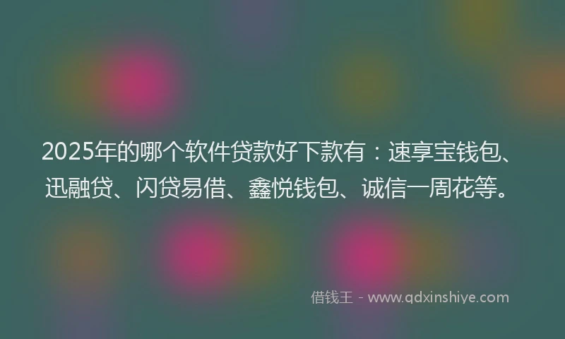 2025年的哪个软件贷款好下款有：速享宝钱包、迅融贷、闪贷易借、鑫悦钱包、诚信一周花等。