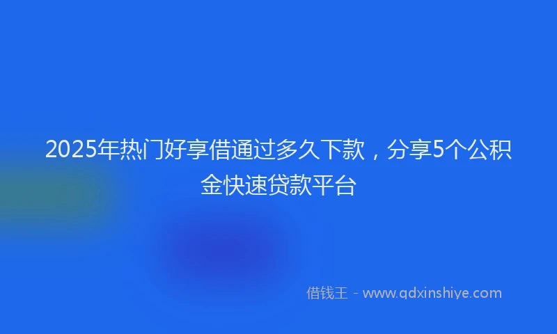 2025年热门好享借通过多久下款，分享5个公积金快速贷款平台