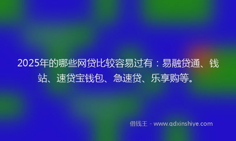 2025年的哪些网贷比较容易过有：易融贷通、钱站、速贷宝钱包、急速贷、乐享购等。