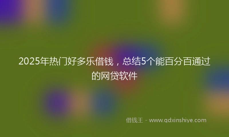 2025年热门好多乐借钱，总结5个能百分百通过的网贷软件