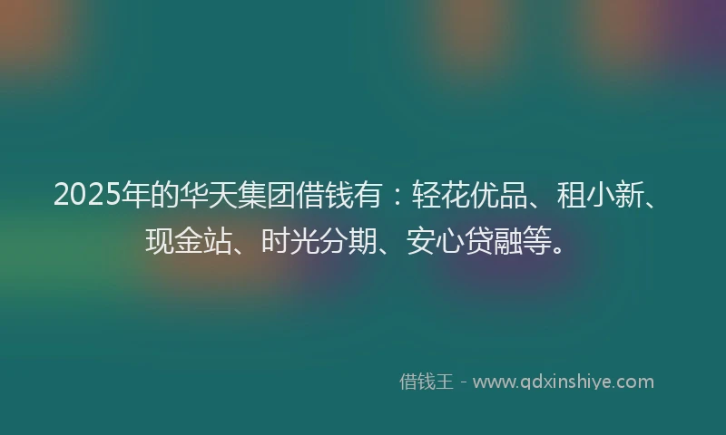 2025年的华天集团借钱有：轻花优品、租小新、现金站、时光分期、安心贷融等。