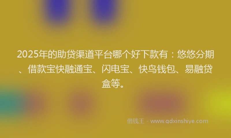 2025年的助贷渠道平台哪个好下款有：悠悠分期、借款宝快融通宝、闪电宝、快鸟钱包、易融贷盒等。