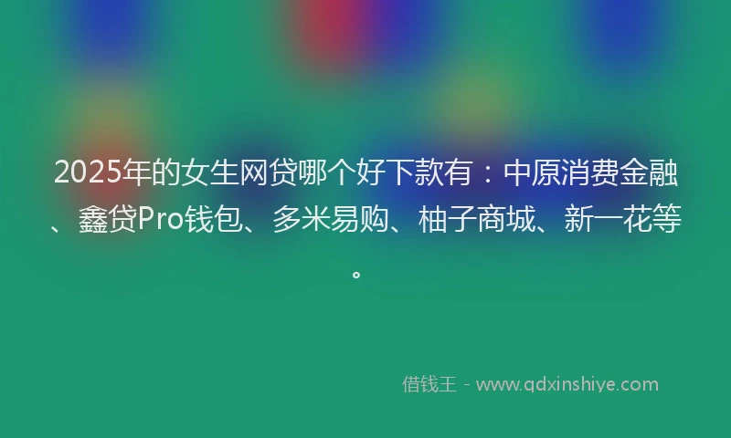 2025年的女生网贷哪个好下款有：中原消费金融、鑫贷Pro钱包、多米易购、柚子商城、新一花等。