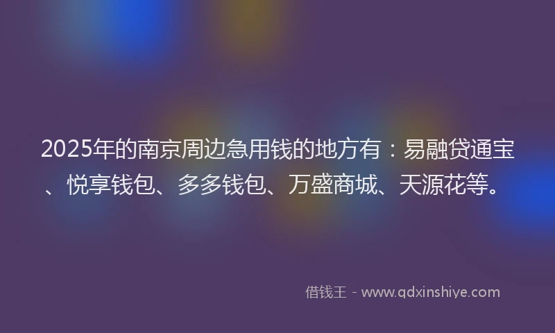 2025年的南京周边急用钱的地方有：易融贷通宝、悦享钱包、多多钱包、万盛商城、天源花等。