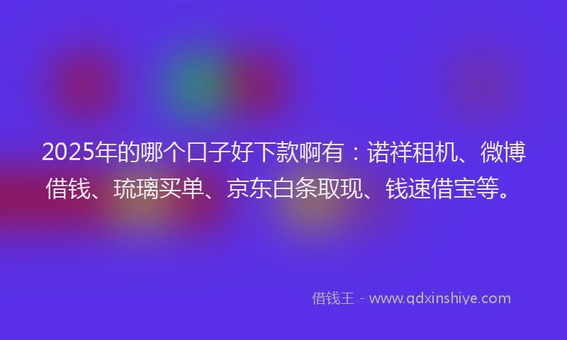 2025年的哪个口子好下款啊有：诺祥租机、微博借钱、琉璃买单、京东白条取现、钱速借宝等。