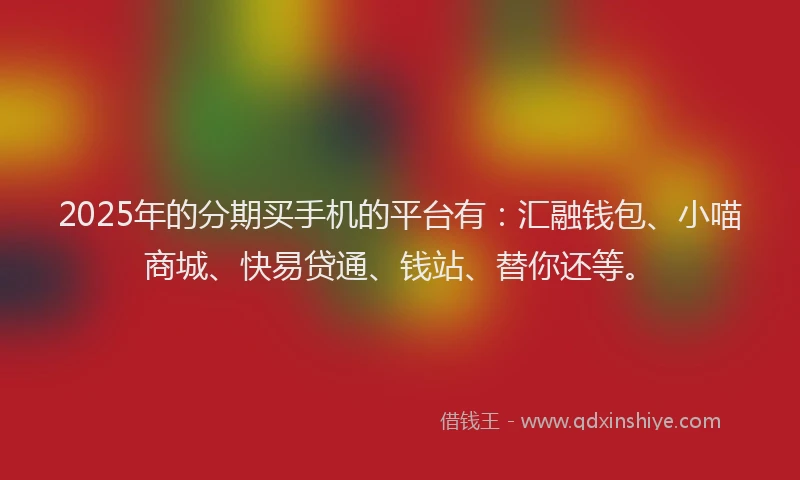 2025年的分期买手机的平台有：汇融钱包、小喵商城、快易贷通、钱站、替你还等。