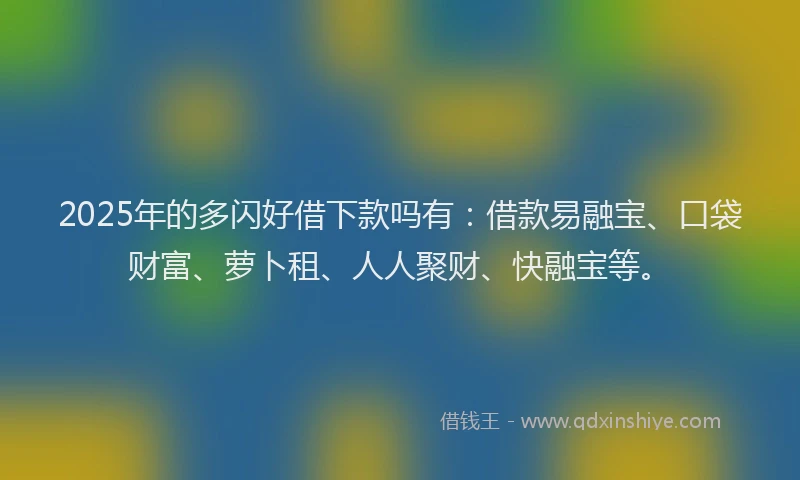 2025年的多闪好借下款吗有：借款易融宝、口袋财富、萝卜租、人人聚财、快融宝等。
