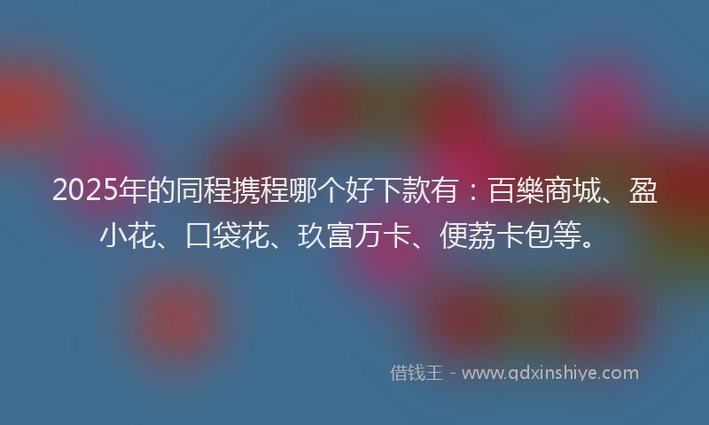 2025年的同程携程哪个好下款有：百樂商城、盈小花、口袋花、玖富万卡、便荔卡包等。
