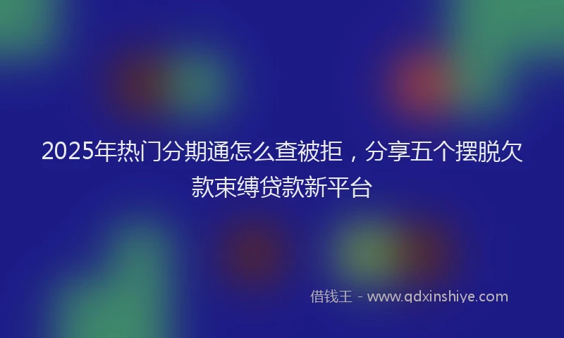 2025年热门分期通怎么查被拒，分享五个摆脱欠款束缚贷款新平台